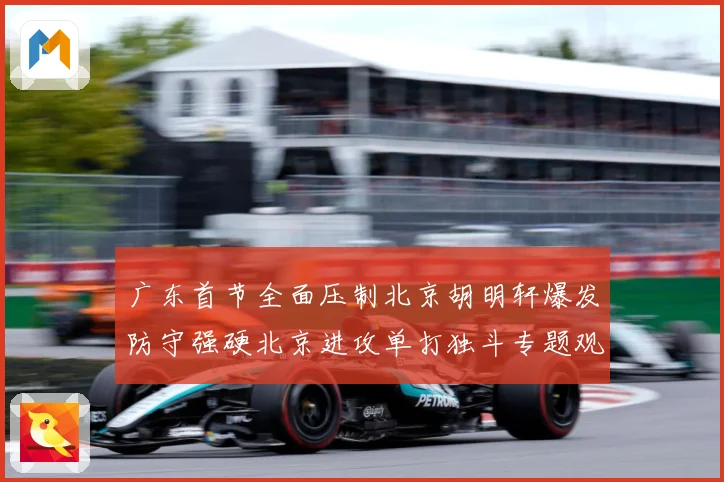 广东首节全面压制北京胡明轩爆发防守强硬北京进攻单打独斗专题观察