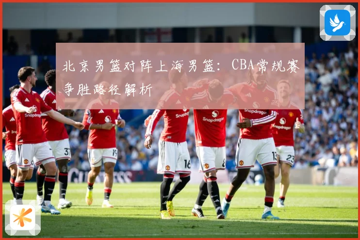 北京男篮对阵上海男篮：CBA常规赛争胜路径解析