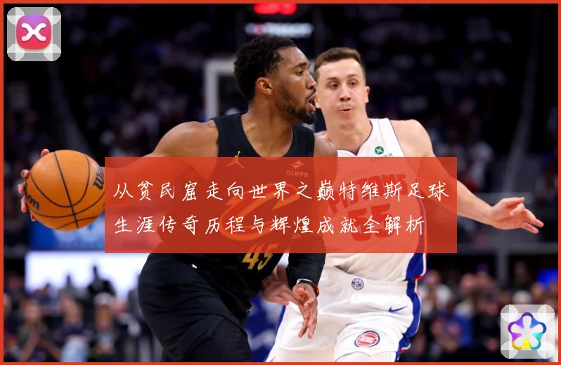 从贫民窟走向世界之巅特维斯足球生涯传奇历程与辉煌成就全解析