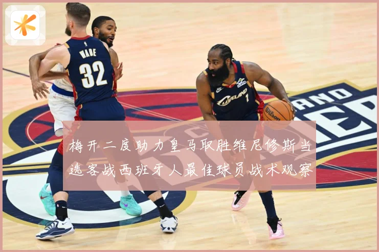 梅开二度助力皇马取胜维尼修斯当选客战西班牙人最佳球员战术观察