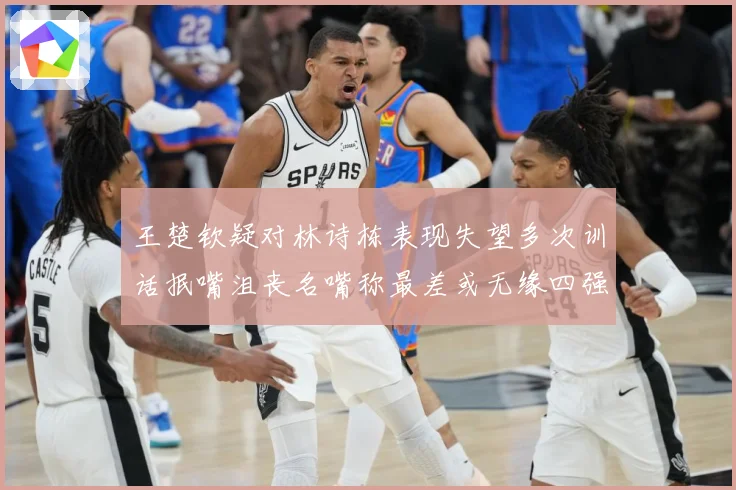 王楚钦疑对林诗栋表现失望多次训话抿嘴沮丧名嘴称最差或无缘四强赛场解读