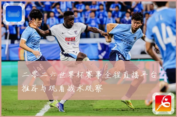 二零二六世界杯赛事全程直播平台推荐与观看战术观察