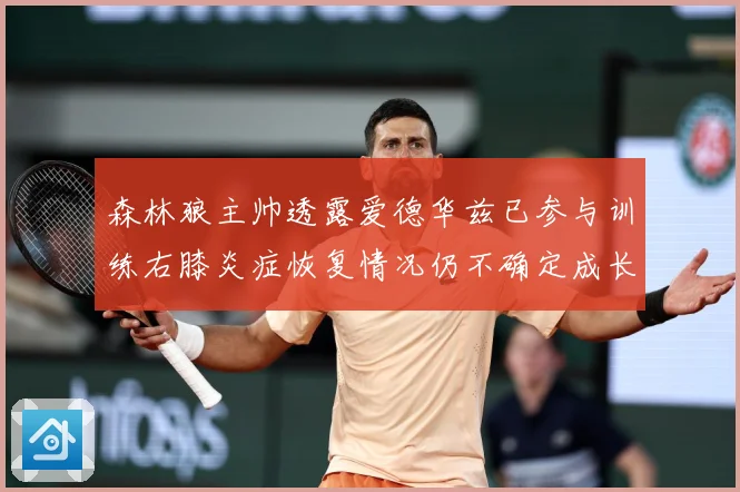 森林狼主帅透露爱德华兹已参与训练右膝炎症恢复情况仍不确定成长观察