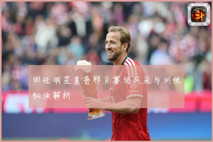 田径明星基普耶贡赛场风采与训练秘诀解析