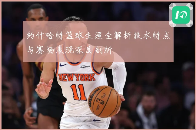 约什哈特篮球生涯全解析技术特点与赛场表现深度剖析
