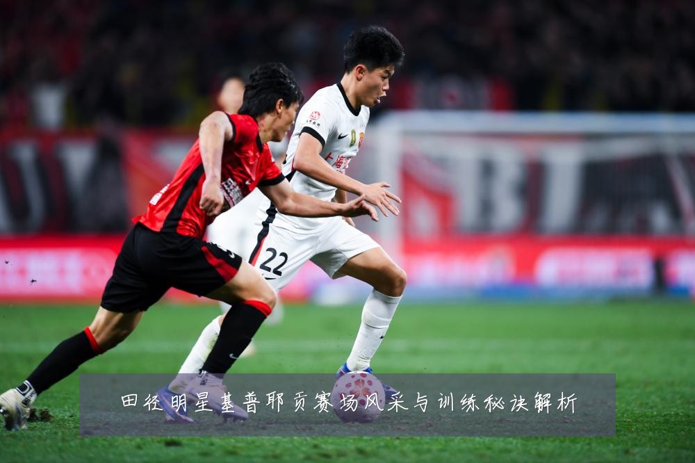 田径明星基普耶贡赛场风采与训练秘诀解析