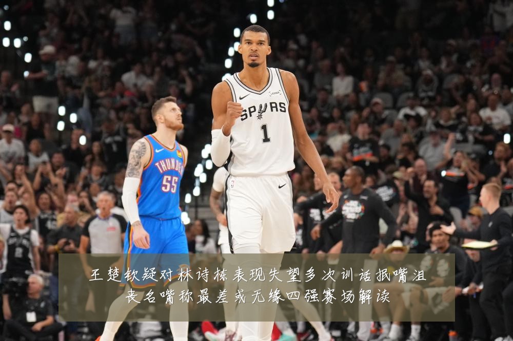 王楚钦疑对林诗栋表现失望多次训话抿嘴沮丧名嘴称最差或无缘四强赛场解读