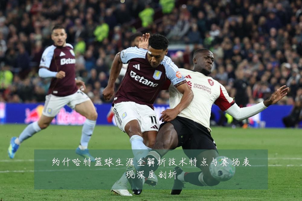 约什哈特篮球生涯全解析技术特点与赛场表现深度剖析
