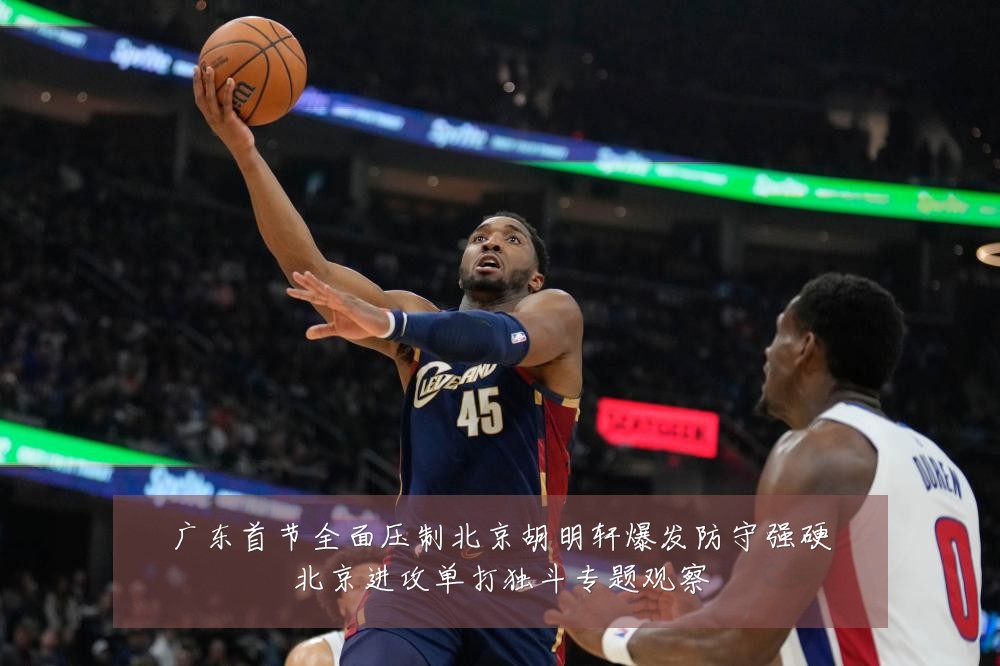 广东首节全面压制北京胡明轩爆发防守强硬北京进攻单打独斗专题观察