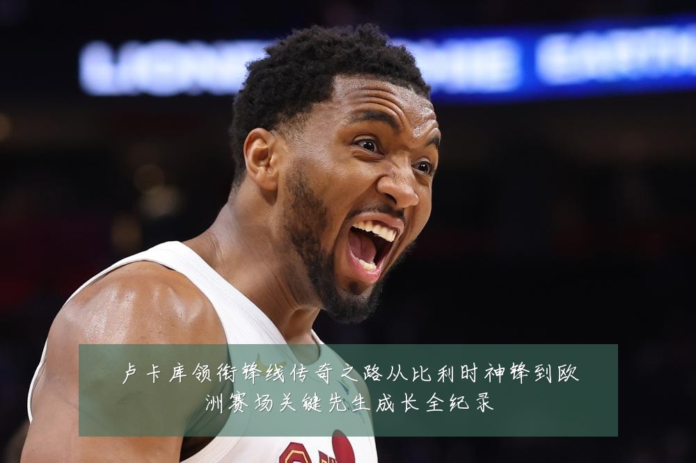 卢卡库领衔锋线传奇之路从比利时神锋到欧洲赛场关键先生成长全纪录